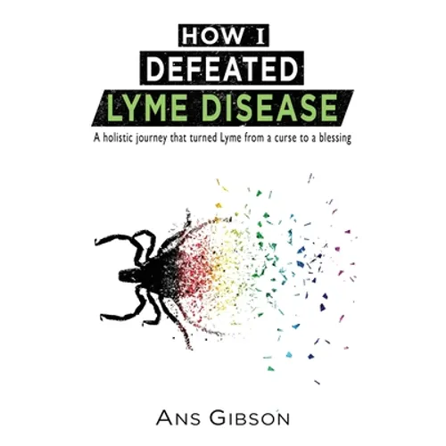 How I Defeated Lyme Disease: A holistic journey that turned Lyme from a curse to a blessing