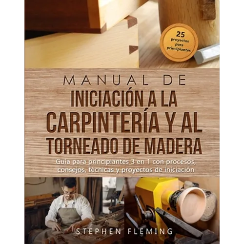 Manual de iniciación a la carpintería y al torneado de madera: Guía para principiantes 3 en 1 con procesos, consejos, técnicas y proyectos de iniciaci