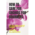 How to Care for Orchids for Beginners: All You Need to Know to Take Good Care of Orchids