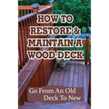 How To Restore & Maintain A Wood Deck: Go From An Old Deck To New: Renew Your Wood Deck