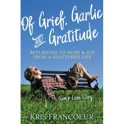 Of Grief, Garlic and Gratitude: Returning to Hope and Joy from a Shattered Life--Sam's Love Story