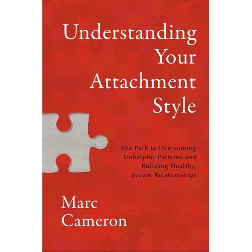 Understanding Your Attachment Style: The Path to Overcoming Unhelpful Patterns and Building Healthy, Secure Relationships