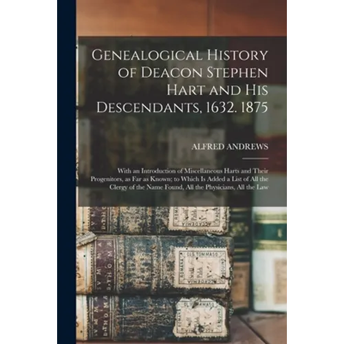 Genealogical History of Deacon Stephen Hart and his Descendants, 1632. 1875: With an Introduction of Miscellaneous Harts and Their Progenitors, as far