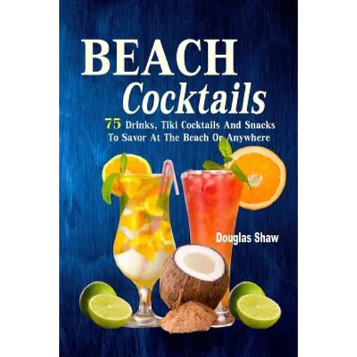 Beach Cocktails: 75 Drinks, Tiki Cocktails And Snacks To Savor At The Beach Or Anywhere