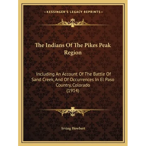 The Indians Of The Pikes Peak Region: Including An Account Of The Battle Of Sand Creek, And Of Occurrences In El Paso Country, Colorado (1914)