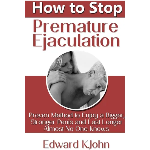 How to Stop Premature Ejaculation: Proven Method to Enjoy a Bigger, Stronger Penis and Last Longer in Bed Almost No One Knows