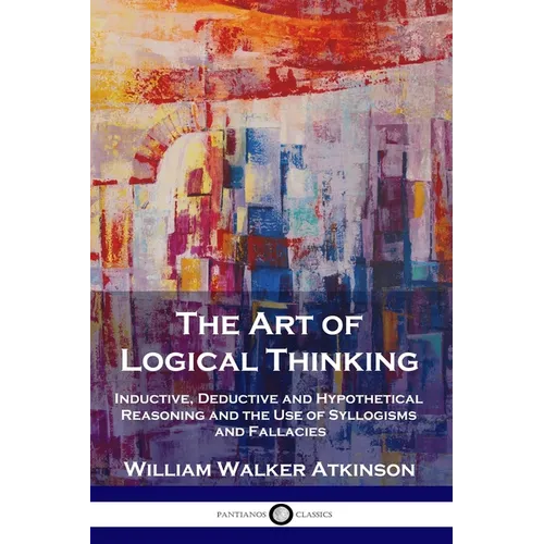 The Art of Logical Thinking: Inductive, Deductive and Hypothetical Reasoning and the Use of Syllogisms and Fallacies