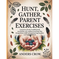 Hunt, Gather, Parent Exercises: Lessons from traditional societies on rediscovering the forgotten skill of nurturing joyful, caring children