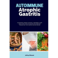 Autoimmune Atrophic Gastritis: A Beginner's 3-Step Quick Start Guide to Managing the Condition Through Diet, with Sample Curated Recipes