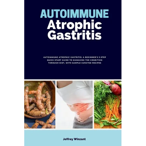 Autoimmune Atrophic Gastritis: A Beginner's 3-Step Quick Start Guide to Managing the Condition Through Diet, with Sample Curated Recipes