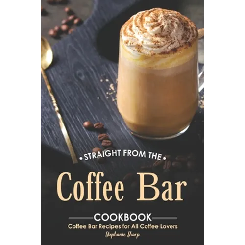 Straight from The Coffee Bar Cookbook: Coffee Bar Recipes for All Coffee Lovers