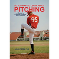 So You Want to Learn About Pitching: A Guide for Players, Parents, and Coaches