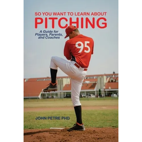 So You Want to Learn About Pitching: A Guide for Players, Parents, and Coaches