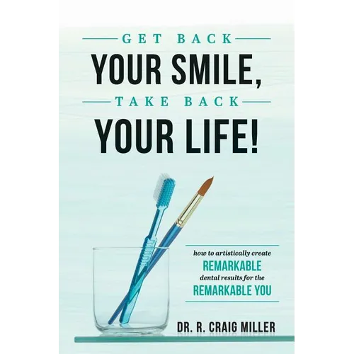 Get Back Your Smile, Take Back Your Life!: How to Artistically Create Remarkable Dental Results for the Remarkable You