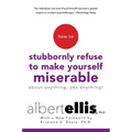 How to Stubbornly Refuse to Make Yourself Miserable about Anything--Yes, Anything!