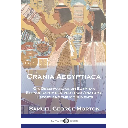 Crania Aegyptiaca: Or, Observations On Egyptian Ethnography, Derived From Anatomy, History and the Monuments