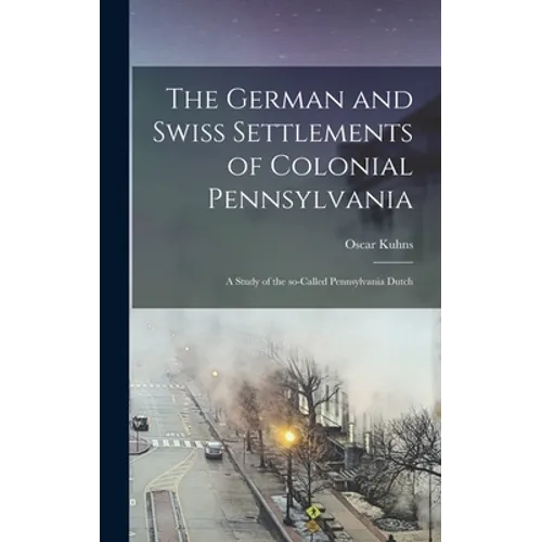 The German and Swiss Settlements of Colonial Pennsylvania: a Study of the So-called Pennsylvania Dutch