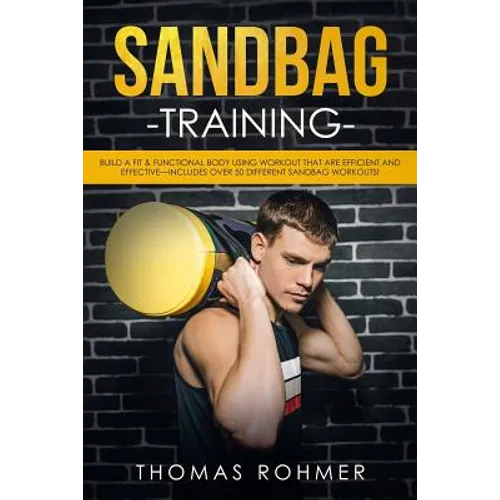 Sandbag Training: Build a Fit & Functional Body Using Workouts That Are Efficient and Effective-Includes Over 50 Different Sandbag Workouts!