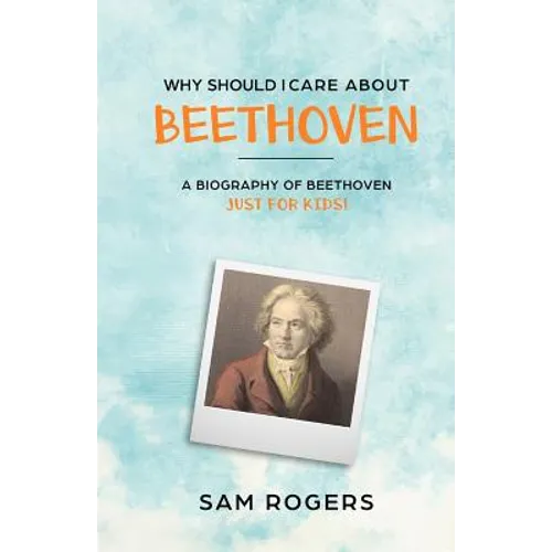 Why Should I Care About Beethoven: A Biography of Ludwig Van Beethoven Just For Kids!