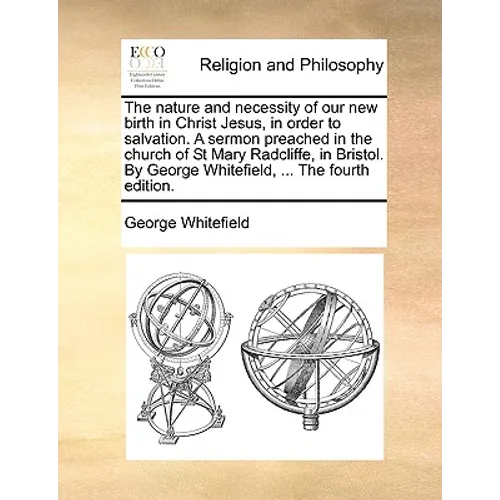 The Nature and Necessity of Our New Birth in Christ Jesus, in Order to Salvation. a Sermon Preached in the Church of St Mary Radcliffe, in Bristol. by