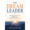 The Dream Leader: How to Lead with Purpose, Inspire Action, and Create Lasting Impact