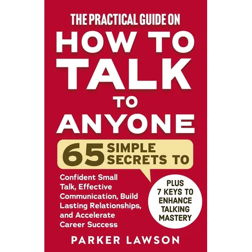 The Practical Guide on How to Talk to Anyone: 65 Simple Secrets to Confident Small Talk, Effective Communication, Build Lasting Relationships, and Acc