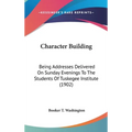 Character Building: Being Addresses Delivered On Sunday Evenings To The Students Of Tuskegee Institute (1902)