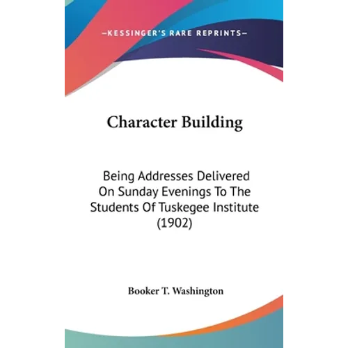 Character Building: Being Addresses Delivered On Sunday Evenings To The Students Of Tuskegee Institute (1902)