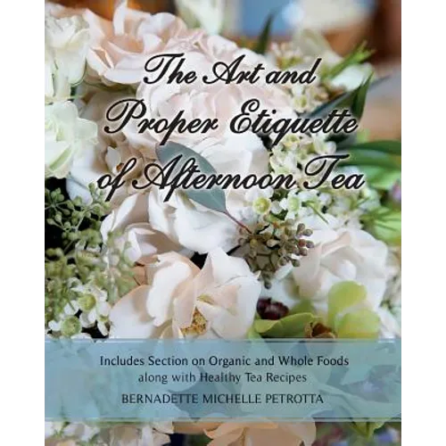 The Art and Proper Etiquette of Afternoon Tea: Includes Section on Organic and Whole Foods along with Healthy Tea Recipes