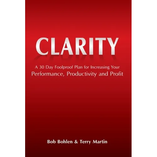 Clarity: A 30 Day Foolproof Plan for Increasing Your Performance, Productivity and Profit