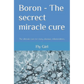 Boron - The secrect miracle cure: The ultimate cure for many diseases, inflammatitons, ...