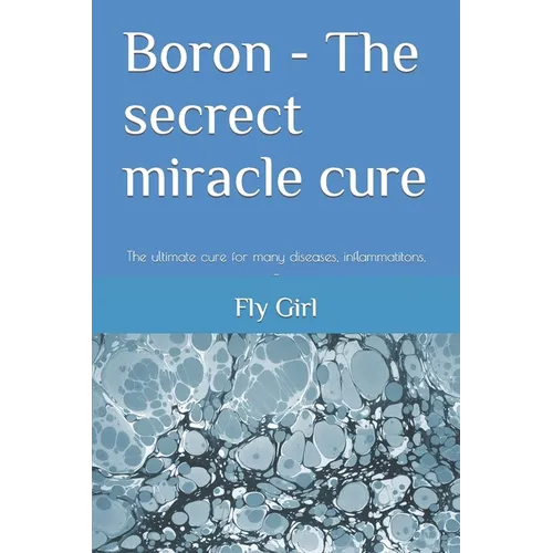 Boron - The secrect miracle cure: The ultimate cure for many diseases, inflammatitons, ...