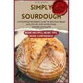 Simply Sourdough: A Foolproof Beginner's Guide to Delicious Bread, with Step-by-Step Instructions Anyone Can Master