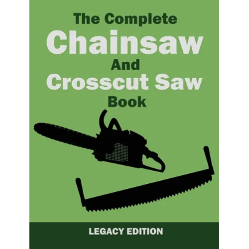 The Complete Chainsaw and Crosscut Saw Book (Legacy Edition): Saw Equipment, Technique, Use, Maintenance, And Timber Work