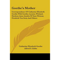 Goethe's Mother: Correspondence Of Catharine Elizabeth Goethe With Goethe, Lavater, Wieland, Duchess Anna Amalia Of Saxe-Weimar, Friedr