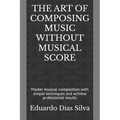 The Art of Composing Music Without Musical Score: Master musical composition with simple techniques and achieve professional results