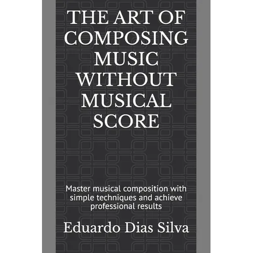 The Art of Composing Music Without Musical Score: Master musical composition with simple techniques and achieve professional results