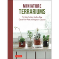 Miniature Terrariums: Tiny Glass Container Gardens Using Easy-To-Grow Plants and Inexpensive Glassware