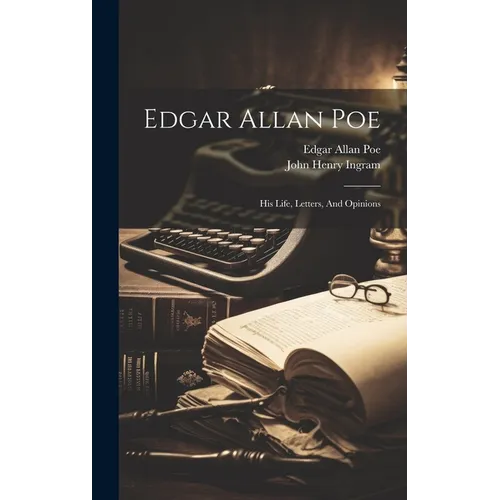 Edgar Allan Poe: His Life, Letters, And Opinions