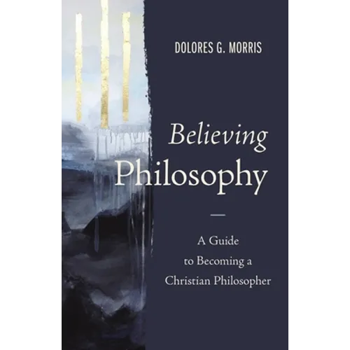 Believing Philosophy: A Guide to Becoming a Christian Philosopher