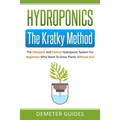 Hydroponics: The Kratky Method: The Cheapest And Easiest Hydroponic System For Beginners Who Want To Grow Plants Without Soil