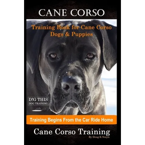 Cane Corso Training Book for Cane Corso Dogs & Puppies By D!G THIS DOG Training, Training Begins from the Car Ride Home, Cane Corso Training
