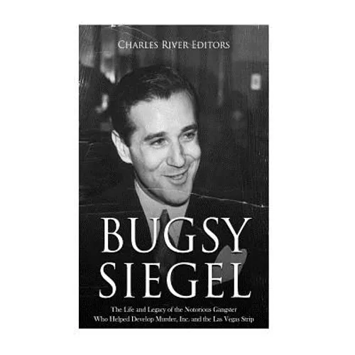 Bugsy Siegel: The Life and Legacy of the Notorious Gangster Who Helped Develop Murder, Inc. and the Las Vegas Strip