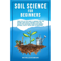Soil Science For Beginners: Your Step-By-Step Guide To Improve Soil For Optimal Crop Health, Maximize Yield And Create Pest-Resistant Plants With Orga