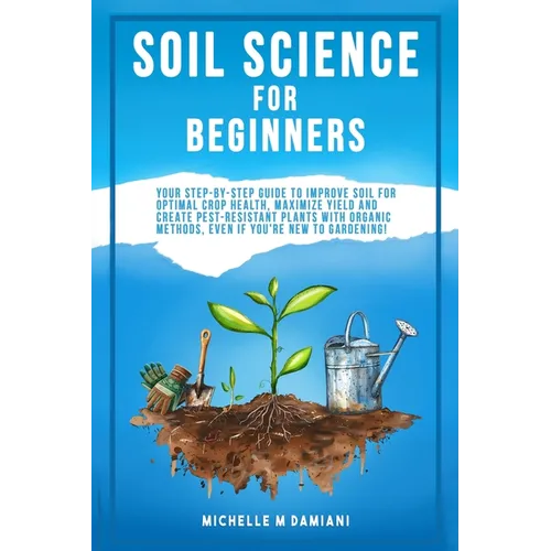 Soil Science For Beginners: Your Step-By-Step Guide To Improve Soil For Optimal Crop Health, Maximize Yield And Create Pest-Resistant Plants With Orga