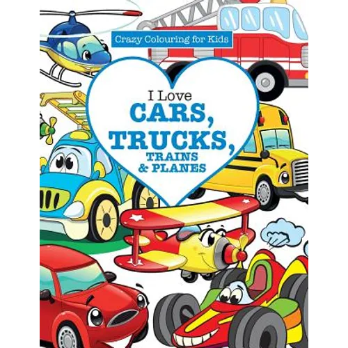 I Love Cars, Trucks, Trains & Planes! ( Crazy Colouring For Kids)