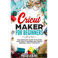 Cricut Maker for Beginners: The Complete Guide to Master your Cricut Machine and Create Original Cricut Projects