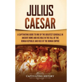 Julius Caesar: A Captivating Guide to One of the Greatest Generals in Ancient Rome and His Role in the Fall of the Roman Republic and Rise of the Roma