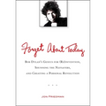 Forget About Today: Bob Dylan s Genius for (Re)invention, Shunning the Naysayers, and Creating a Personal Revolution