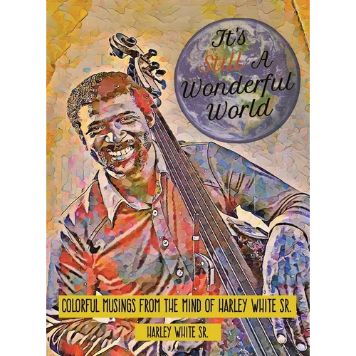 It's Still A Wonderful World: Colorful Musings From The Mind of Harley White Sr.